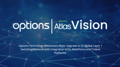 Options Technology Announces Major Upgrade to its Global Layer 1 Switching Network with Integration to its AtlasVision and Trident Platforms 